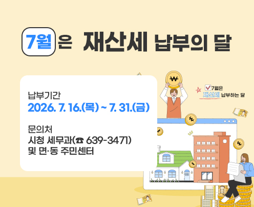 7월은 재산세 납부의 달
납부기간 : 2026. 7. 16. ~ 2026. 7. 31.
문의처 : 시청 세무과(☎ 639-3471) 및 면·동 주민센터