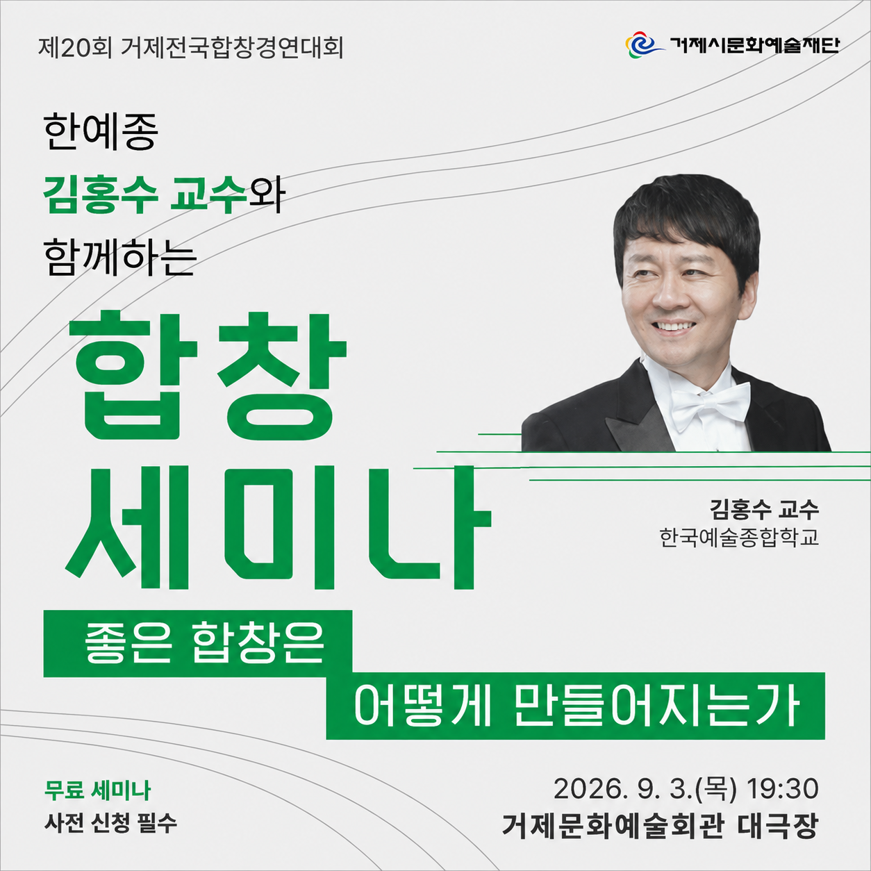 제20회 거제전국합창경연대회
거제시문화예술재단
한예종 김홍수 교수와
함께하는
합창 세미나
김홍수 교수
한국예술종합학교
좋은 합창은
어떻게 만들어지는가
무료 세미나
사전 신청 필수
2026. 9. 3.(목) 19:30
거제문화예술회관 대극장