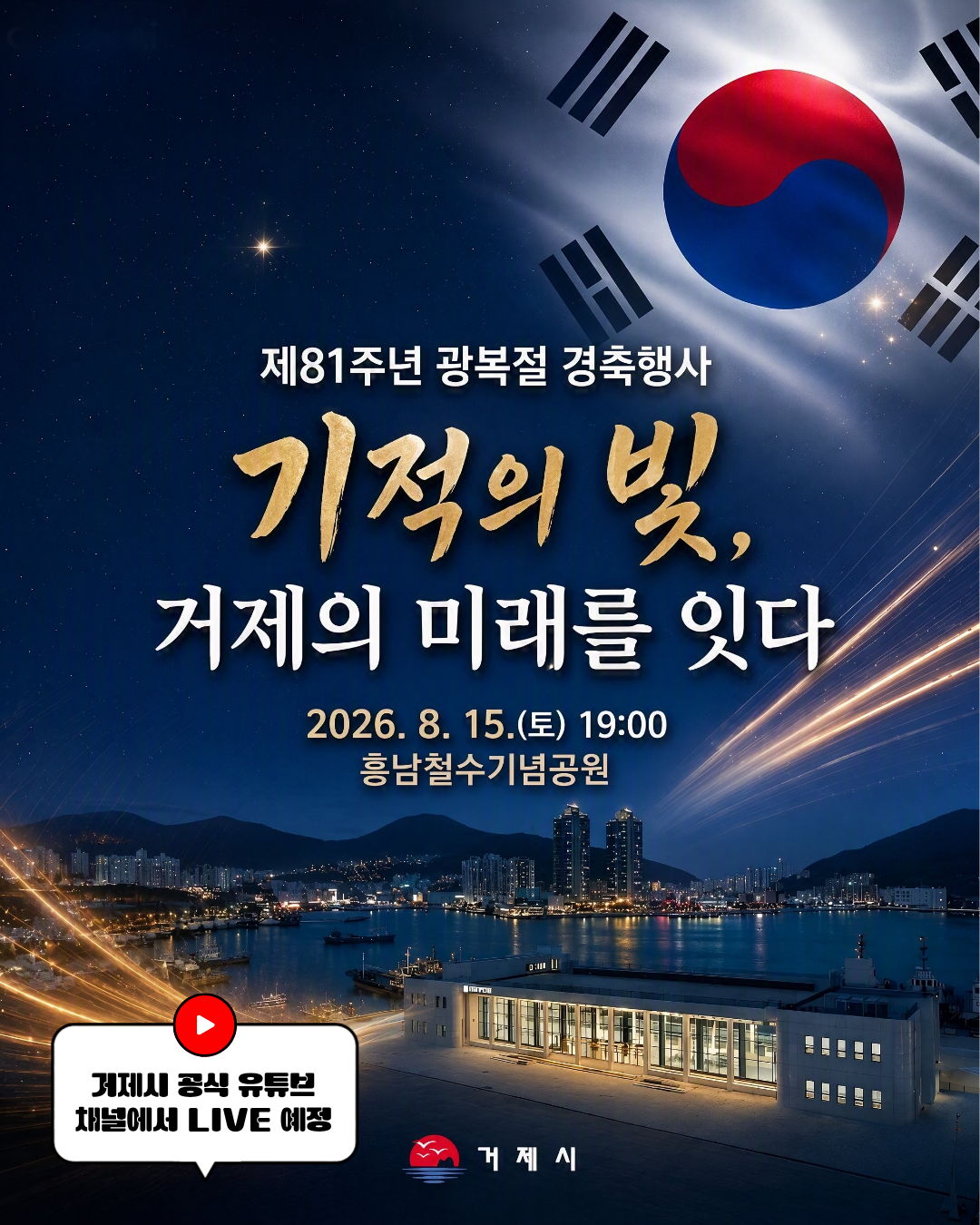 제81주년 광복절 경축식
ㅇ 일시: 2026. 8. 15.(토) 19:00 ~ 20:40
ㅇ 장소: 흥남철수기념공원(거제시 장승로98)
  ※ 우천시 거제문화예술회관
ㅇ 행사문의: 거제시 행정과 055-639-3313, 3314|||intro